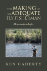 The Making of an Adequate Fly Fisherman: Memoirs of an Angler By Ken Gaherty Cover Image