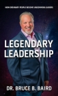 Legendary Leadership: How Ordinary People Become Uncommon Leaders By Bruce B. Baird Cover Image