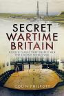 Secret Wartime Britain: Hidden Places That Helped Win the Second World War By Colin Philpott Cover Image
