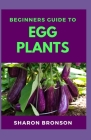 Beginners Guide To Egg Plants: The Perfect Manual To Knowing all there is to know about Egg Plants Cover Image