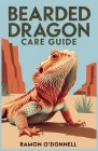 Bearded Dragon Care Guide: A Step-by-Step Care Instructions for Beginners and Enthusiasts By Ramon O'Donnell Cover Image