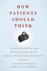 How Patients Should Think: 10 Questions to Ask Your Doctor about Drugs, Tests, and Treatment By Ray Moynihan, Melissa Sweet Cover Image