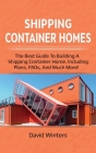 Shipping Container Homes: The best guide to building a shipping container home, including plans, FAQs, and much more! By David Winters Cover Image