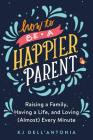 How to be a Happier Parent: Raising a Family, Having a Life, and Loving (Almost) Every Minute Cover Image