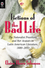 Fictions of the Bad Life: The Naturalist Prostitute and Her Avatars in Latin American Literature, 1880–2010 By Claire Thora Solomon Cover Image
