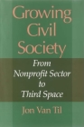 Growing Civil Society: From Nonprofit Sector to Third Space (Philanthropic and Nonprofit Studies) By Jon Van Til Cover Image