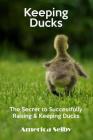 Keeping Ducks The Secret to Successfully Raising & Keeping Ducks: The Secret to Successfully Raising & Keeping Ducks By America Selby Cover Image