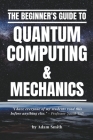 The Beginner's Guide to Quantum Computing & Mechanics Cover Image