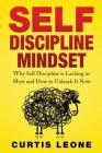 Self Discipline Mindset: Why Self Discipline Is Lacking In Most And How To Unleash It Now By Curtis Leone Cover Image