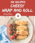 150 Cheesy Wrap and Roll Recipes: Best Cheesy Wrap and Roll Cookbook for Dummies By Maria Miner Cover Image
