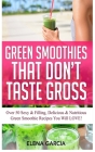Green Smoothies That Don't Taste Gross: Over 50 Sexy & Filling, Delicious & Nutritious Green Smoothie Recipes You Will LOVE! Cover Image