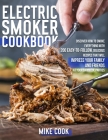 Electric Smoker Cookbook: Discover How To Smoke Everything With 200 Easy-To-Follow, Delicious Recipes That Will Impress Your Family And Friends By Mike Cook Cover Image