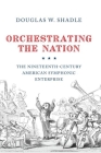 Orchestrating the Nation: The Nineteenth-Century American Symphonic Enterprise Cover Image
