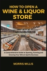 How to Open a Wine & Liquor Store: A Comprehensive Guide to Opening, Running and Growing Your Wine & Spirits Business Cover Image