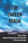 The Unseen Realm: How To Alter Negative Manipulations Orchestrated In The Unseen Realm: And Evil Personalities By Beau Loynes Cover Image