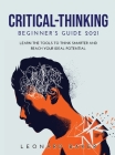 Critical Thinking Beginner's Guide 2021: Learn the Tools to Think Smarter and Reach Your Ideal Potential Cover Image