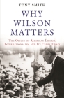 Why Wilson Matters: The Origin of American Liberal Internationalism and Its Crisis Today (Princeton Studies in International History and Politics #152) By Tony Smith Cover Image