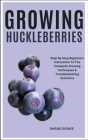 Growing Huckleberries: Step By Step Beginners Instruction To The Complete Growing Techniques & Troubleshooting Solutions Cover Image