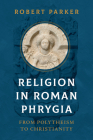 Religion in Roman Phrygia: From Polytheism to Christianity By Robert Parker Cover Image