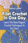 Filet Crochet In One Day: Learn The Most Elegant Crochet Techniques In No Time!: (Crochet Accessories, Crochet Patterns, Crochet Art) Cover Image