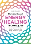 The Little Book of Energy Healing Techniques: Simple Practices to Heal Body, Mind, and Spirit By Karen Frazier Cover Image