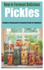 How to Ferment Delicious Pickles: A Guide to Homemade Fermented Foods for beginners By Anderson Fisher Cover Image