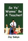 So Ya' Wanna' Be a Teacher! By Jay Dubya Cover Image