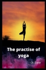 The practise of yoga: It is a Complete Reference for Research and Application. By Dane Cover Image