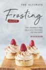The Ultimate Frosting Guide: The Creamiest and Delicious Frosting Recipes Ever! By Allie Allen Cover Image