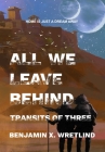 All We Leave Behind: Transits of Three By Benjamin X. Wretlind Cover Image