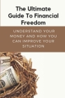 The Ultimate Guide To Financial Freedom: Understand Your Money And How You Can Improve Your Situation: Financial Freedom Guidelines Cover Image