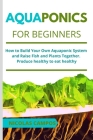 Aquaponics for Beginners: How to Build Your Own Aquaponic System and Raise Fish and Plants Together. Produce healthy to eat healthy Cover Image