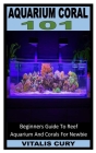 Aquarium Coral 101: Beginners Guide To Reef Aquarium And Corals For Newbie Cover Image