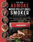 The New ASMOKE Wood Pellet Grill & Smoker cookbook: A step by step guide to master your Wood Pellet Grill & Smoker and cook the most delicious recipes Cover Image
