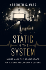 Static in the System: Noise and the Soundscape of American Cinema Culture (California Studies in Music, Sound, and Media #1) By Dr. Meredith C. Ward Cover Image