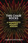 This Chair Rocks: A Manifesto Against Ageism By Ashton Applewhite Cover Image