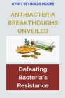 Anti-Bacteria Breakthroughs Unveiled: Defeating Bacteria's Resistance- Exploring Modern Antimicrobial Breakthroughs, Defending Against Superbugs, Unra Cover Image