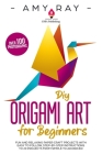 DIY Origami Art for Beginners: Fun and Relaxing Paper Craft Projects with Easy to Follow, Step-by-Step Instructions to 20 Projects from Simple to Adv Cover Image