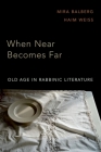 When Near Becomes Far: Old Age in Rabbinic Literature By Mira Balberg, Haim Weiss Cover Image
