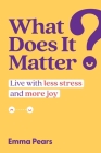 What Does It Matter?: Live with More Joy and Less Stress By Emma Pears Cover Image