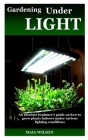 Gardening Under Light: An Absolute Beginner's Guide on How to Grow Plants Indoors Under Various Lighting Conditions By Maia Wilson Cover Image