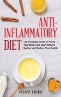 Anti - Inflammatory Diet: The Complete Guide To Purify Your Body, Heal Your Immune System And Restore Your Health Cover Image