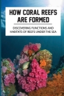 How Coral Reefs Are Formed: Discovering Functions And Habitats Of Reefs Under The Sea: Explore Coral Reefs By Milford Louks Cover Image