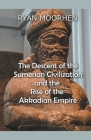 The Descent of the Sumerian Civilization and the Rise of the Akkadian Empire By Ryan Moorhen Cover Image