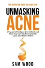 Unmasking Acne: The Definitive Guide to Clear Skin: Why Acne Products Don't Work and How You Can Get Permanently Clear Skin from Withi By Sam Wood Cover Image