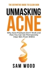 Unmasking Acne: The Definitive Guide to Clear Skin: Why Acne Products Don't Work and How You Can Get Permanently Clear Skin from Withi Cover Image