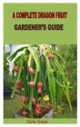 A Complete Dragon Fruit Gardener's Guide By Kyle Roge Cover Image