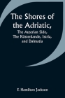 The Shores of the Adriatic, The Austrian Side, The Küstenlande, Istria, and Dalmatia Cover Image