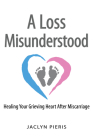 A Loss Misunderstood: Healing Your Grieving Heart After Miscarriage By Jaclyn Pieris Cover Image