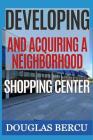 Developing and Acquiring Neighborhood Shopping Center By Douglas Bercu Cover Image